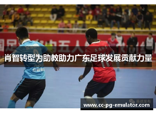 肖智转型为助教助力广东足球发展贡献力量