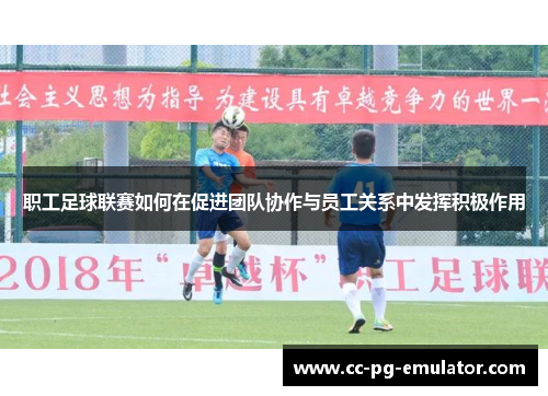 职工足球联赛如何在促进团队协作与员工关系中发挥积极作用