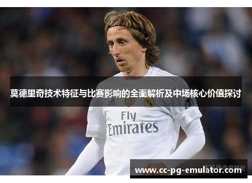 莫德里奇技术特征与比赛影响的全面解析及中场核心价值探讨 莫德里奇技术特征与比赛影响的全面解析及中场核心价值探讨