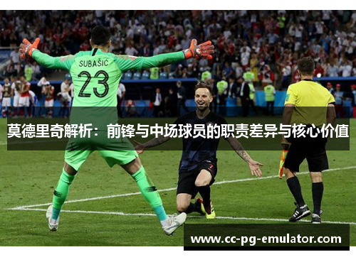 莫德里奇解析:前锋与中场球员的职责差异与核心价值 莫德里奇解析:前锋与中场球员的职责差异与核心价值