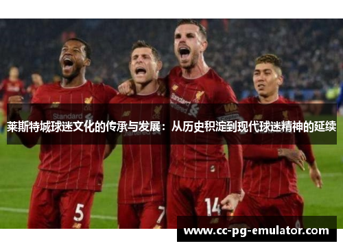 莱斯特城球迷文化的传承与发展:从历史积淀到现代球迷精神的延续 莱斯特城球迷文化的传承与发展:从历史积淀到现代球迷精神的延续