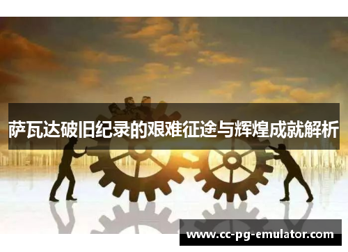 萨瓦达破旧纪录的艰难征途与辉煌成就解析 萨瓦达破旧纪录的艰难征途与辉煌成就解析