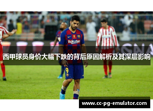 西甲球员身价大幅下跌的背后原因解析及其深层影响 西甲球员身价大幅下跌的背后原因解析及其深层影响