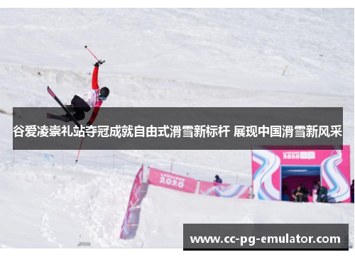 谷爱凌崇礼站夺冠成就自由式滑雪新标杆 展现中国滑雪新风采 谷爱凌崇礼站夺冠成就自由式滑雪新标杆 展现中国滑雪新风采