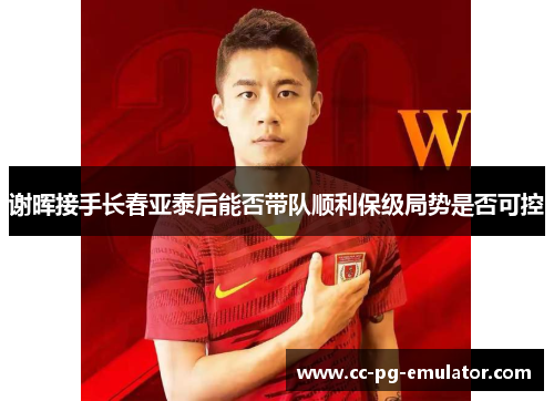 谢晖接手长春亚泰后能否带队顺利保级局势是否可控 谢晖接手长春亚泰后能否带队顺利保级局势是否可控