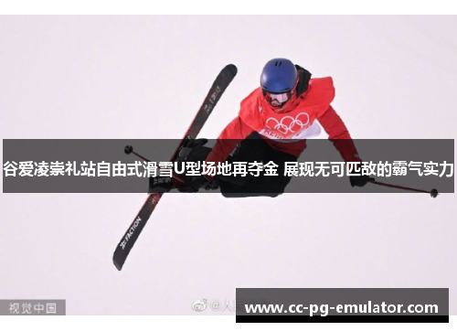 谷爱凌崇礼站自由式滑雪U型场地再夺金 展现无可匹敌的霸气实力 谷爱凌崇礼站自由式滑雪U型场地再夺金 展现无可匹敌的霸气实力