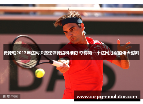 费德勒2013年法网决赛逆袭德约科维奇 夺得第一个法网冠军的伟大时刻 费德勒2013年法网决赛逆袭德约科维奇 夺得第一个法网冠军的伟大时刻