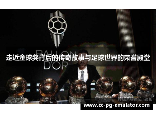 走近金球奖背后的传奇故事与足球世界的荣誉殿堂 走近金球奖背后的传奇故事与足球世界的荣誉殿堂