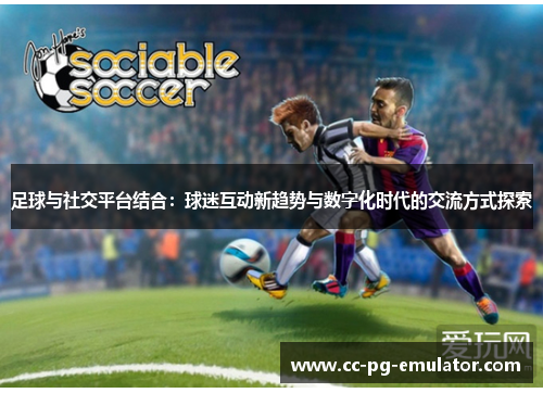 足球与社交平台结合:球迷互动新趋势与数字化时代的交流方式探索 足球与社交平台结合:球迷互动新趋势与数字化时代的交流方式探索