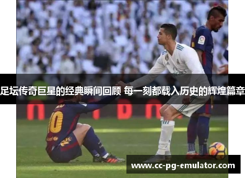 足坛传奇巨星的经典瞬间回顾 每一刻都载入历史的辉煌篇章 足坛传奇巨星的经典瞬间回顾 每一刻都载入历史的辉煌篇章