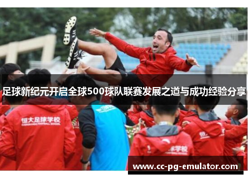 足球新纪元开启全球500球队联赛发展之道与成功经验分享 足球新纪元开启全球500球队联赛发展之道与成功经验分享
