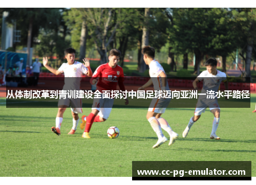 从体制改革到青训建设全面探讨中国足球迈向亚洲一流水平路径 从体制改革到青训建设全面探讨中国足球迈向亚洲一流水平路径