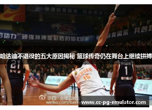 哈达迪不退役的五大原因揭秘 篮球传奇仍在舞台上继续拼搏 哈达迪不退役的五大原因揭秘 篮球传奇仍在舞台上继续拼搏