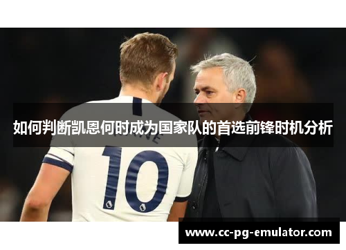 如何判断凯恩何时成为国家队的首选前锋时机分析 如何判断凯恩何时成为国家队的首选前锋时机分析