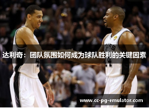 达利奇:团队氛围如何成为球队胜利的关键因素 达利奇:团队氛围如何成为球队胜利的关键因素