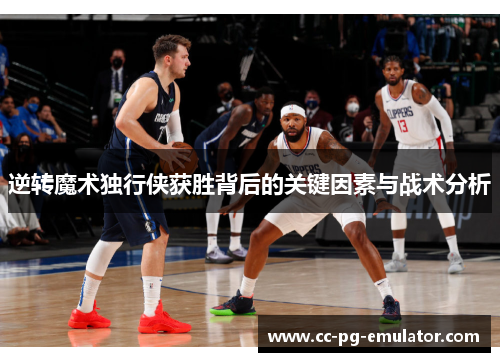 逆转魔术独行侠获胜背后的关键因素与战术分析 逆转魔术独行侠获胜背后的关键因素与战术分析