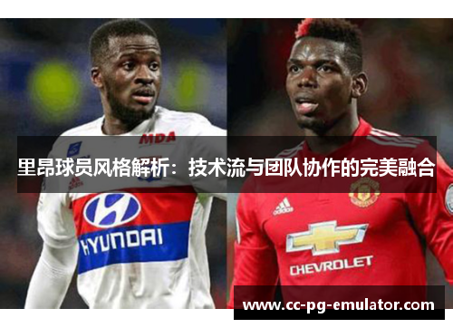 里昂球员风格解析:技术流与团队协作的完美融合 里昂球员风格解析:技术流与团队协作的完美融合