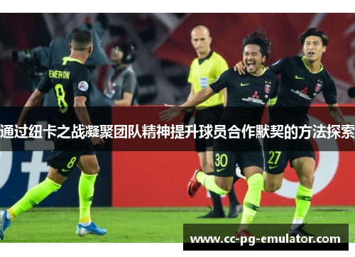 通过纽卡之战凝聚团队精神提升球员合作默契的方法探索 通过纽卡之战凝聚团队精神提升球员合作默契的方法探索