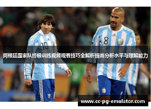 阿根廷国家队终极训练视频观看技巧全解析提高分析水平与理解能力