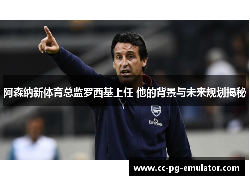 阿森纳新体育总监罗西基上任 他的背景与未来规划揭秘 阿森纳新体育总监罗西基上任 他的背景与未来规划揭秘