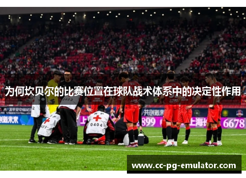 为何坎贝尔的比赛位置在球队战术体系中的决定性作用