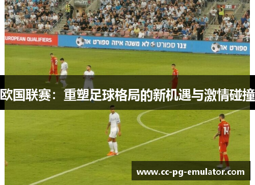 欧国联赛:重塑足球格局的新机遇与激情碰撞 欧国联赛:重塑足球格局的新机遇与激情碰撞