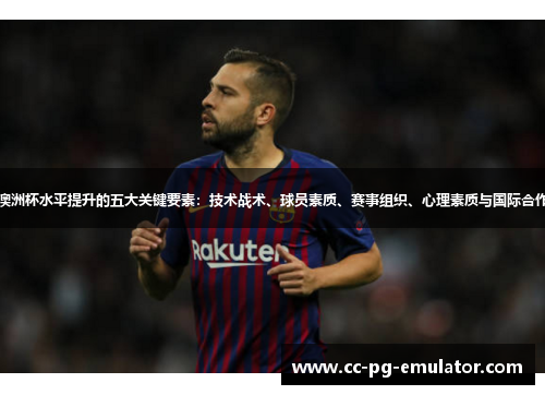澳洲杯水平提升的五大关键要素:技术战术、球员素质、赛事组织、心理素质与国际合作 澳洲杯水平提升的五大关键要素:技术战术、球员素质、赛事组织、心理素质与国际合作