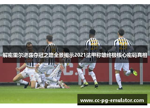 解密里尔逆袭夺冠之路全景揭示2021法甲称雄终极核心密码真相 解密里尔逆袭夺冠之路全景揭示2021法甲称雄终极核心密码真相