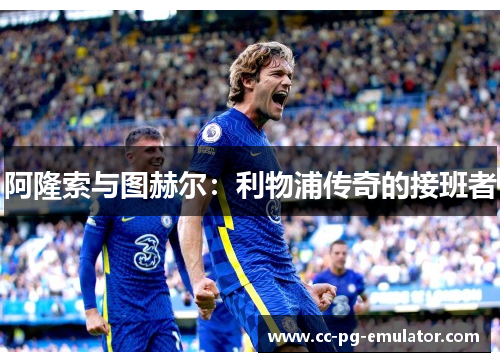 阿隆索与图赫尔:利物浦传奇的接班者 阿隆索与图赫尔:利物浦传奇的接班者