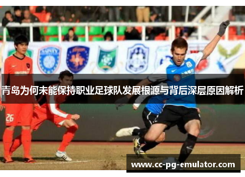 青岛为何未能保持职业足球队发展根源与背后深层原因解析