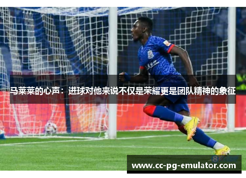 马莱莱的心声:进球对他来说不仅是荣耀更是团队精神的象征 马莱莱的心声:进球对他来说不仅是荣耀更是团队精神的象征