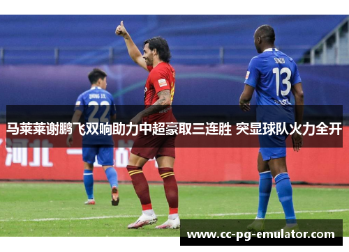 马莱莱谢鹏飞双响助力中超豪取三连胜 突显球队火力全开