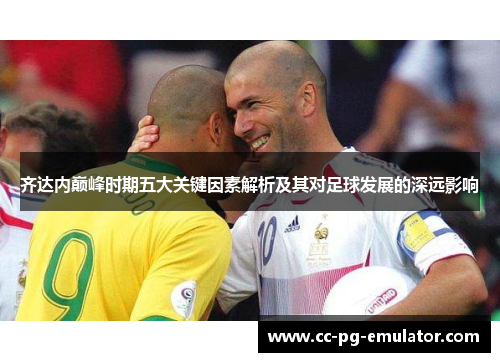 齐达内巅峰时期五大关键因素解析及其对足球发展的深远影响