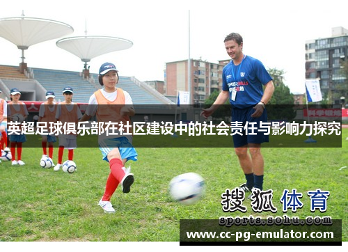 英超足球俱乐部在社区建设中的社会责任与影响力探究 英超足球俱乐部在社区建设中的社会责任与影响力探究