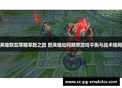 英雄联盟策略革新之路 新英雄如何颠覆游戏平衡与战术格局