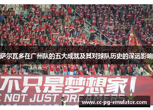 萨尔瓦多在广州队的五大成就及其对球队历史的深远影响