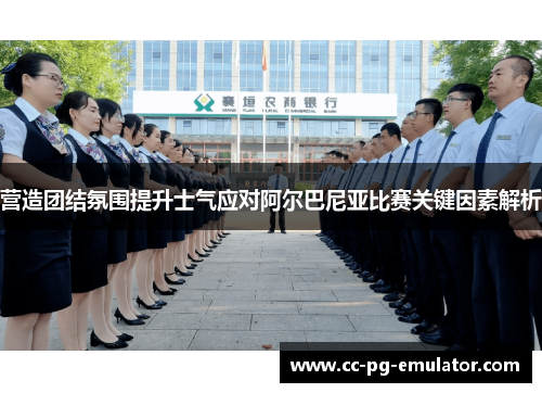 营造团结氛围提升士气应对阿尔巴尼亚比赛关键因素解析 营造团结氛围提升士气应对阿尔巴尼亚比赛关键因素解析