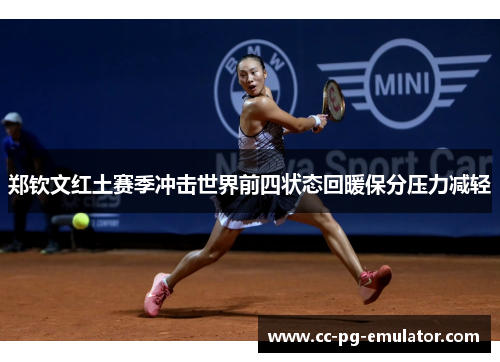 郑钦文红土赛季冲击世界前四状态回暖保分压力减轻 郑钦文红土赛季冲击世界前四状态回暖保分压力减轻