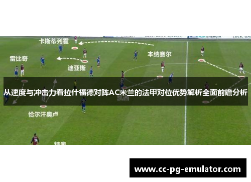 从速度与冲击力看拉什福德对阵AC米兰的法甲对位优势解析全面前瞻分析