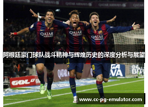 阿根廷豪门球队战斗精神与辉煌历史的深度分析与展望