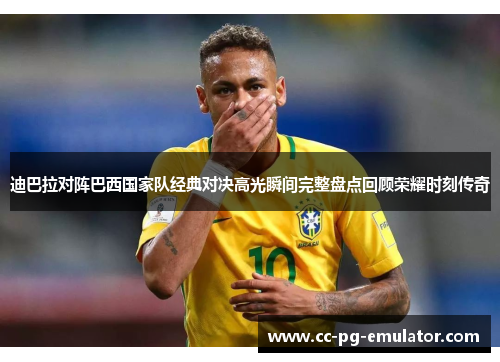 迪巴拉对阵巴西国家队经典对决高光瞬间完整盘点回顾荣耀时刻传奇