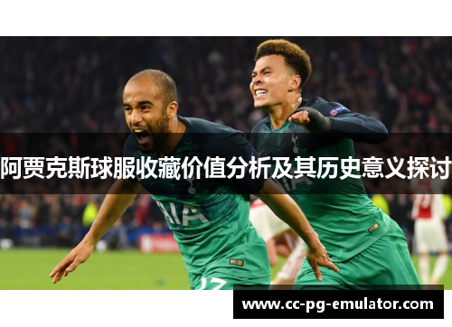 阿贾克斯球服收藏价值分析及其历史意义探讨 阿贾克斯球服收藏价值分析及其历史意义探讨