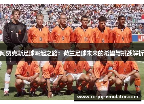 阿贾克斯足球崛起之路:荷兰足球未来的希望与挑战解析 阿贾克斯足球崛起之路:荷兰足球未来的希望与挑战解析