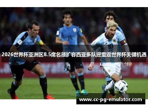 2026世界杯亚洲区8.5席名额扩容西亚多队迎重返世界杯关键机遇 2026世界杯亚洲区8.5席名额扩容西亚多队迎重返世界杯关键机遇