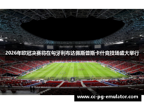 2026年欧冠决赛将在匈牙利布达佩斯普斯卡什竞技场盛大举行