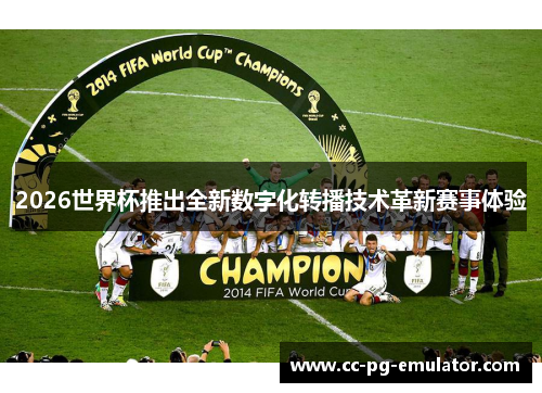 2026世界杯推出全新数字化转播技术革新赛事体验