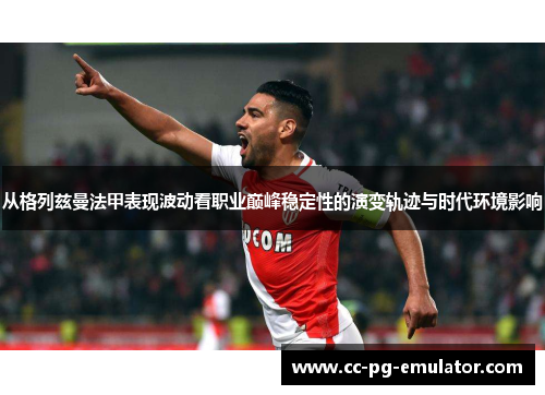 从格列兹曼法甲表现波动看职业巅峰稳定性的演变轨迹与时代环境影响 从格列兹曼法甲表现波动看职业巅峰稳定性的演变轨迹与时代环境影响