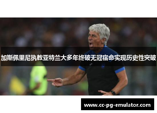加斯佩里尼执教亚特兰大多年终破无冠宿命实现历史性突破 加斯佩里尼执教亚特兰大多年终破无冠宿命实现历史性突破
