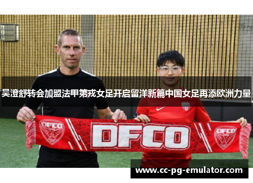 吴澄舒转会加盟法甲第戎女足开启留洋新篇中国女足再添欧洲力量