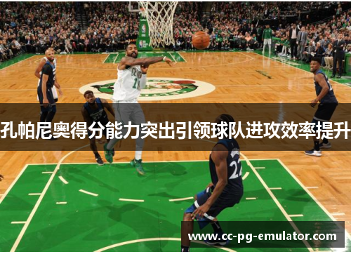 孔帕尼奥得分能力突出引领球队进攻效率提升 孔帕尼奥得分能力突出引领球队进攻效率提升